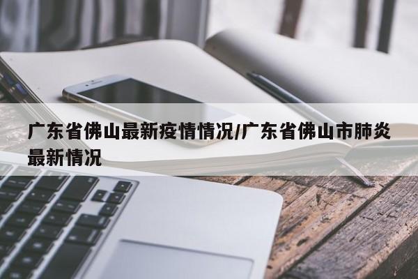 广东省佛山最新疫情情况/广东省佛山市肺炎最新情况