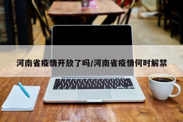 河南省疫情开放了吗/河南省疫情何时解禁