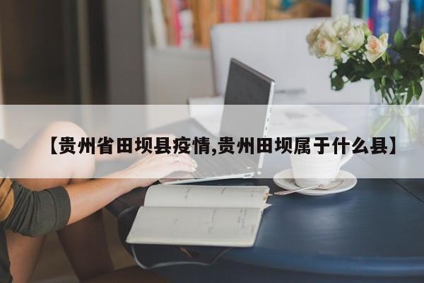 【贵州省田坝县疫情,贵州田坝属于什么县】