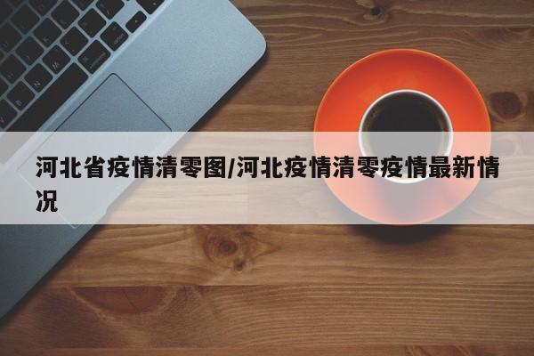 河北省疫情清零图/河北疫情清零疫情最新情况