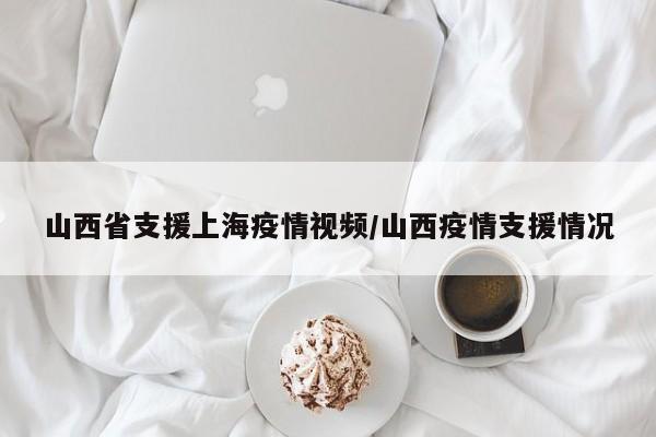 山西省支援上海疫情视频/山西疫情支援情况