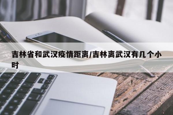 吉林省和武汉疫情距离/吉林离武汉有几个小时