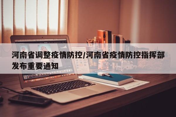 河南省调整疫情防控/河南省疫情防控指挥部发布重要通知