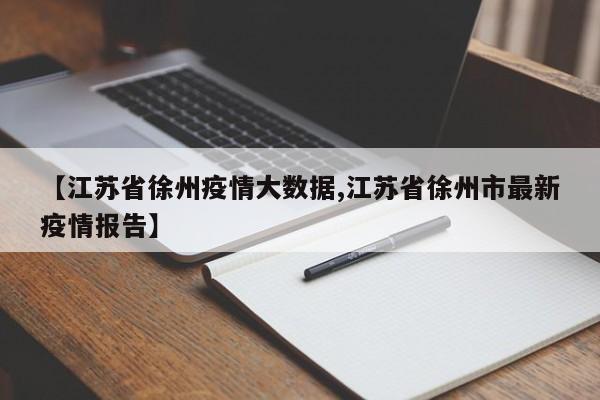 【江苏省徐州疫情大数据,江苏省徐州市最新疫情报告】