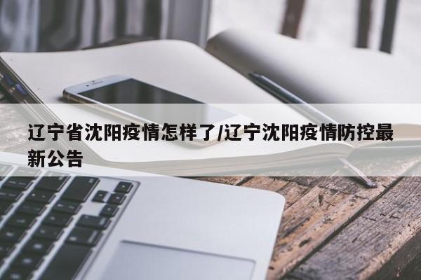 辽宁省沈阳疫情怎样了/辽宁沈阳疫情防控最新公告