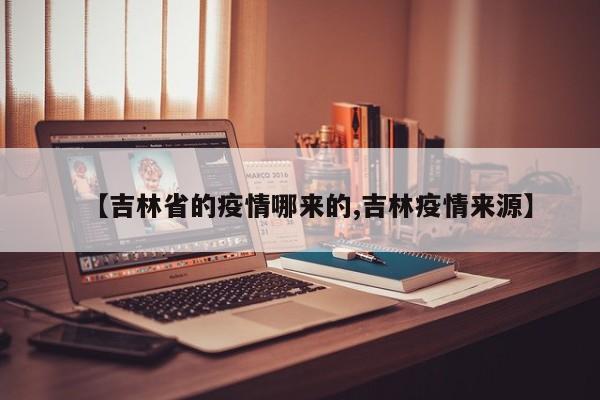 【吉林省的疫情哪来的,吉林疫情来源】