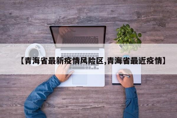 【青海省最新疫情风险区,青海省最近疫情】