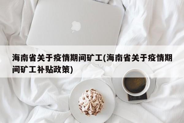 海南省关于疫情期间矿工(海南省关于疫情期间矿工补贴政策)
