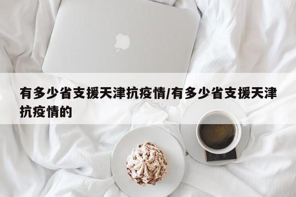 有多少省支援天津抗疫情/有多少省支援天津抗疫情的