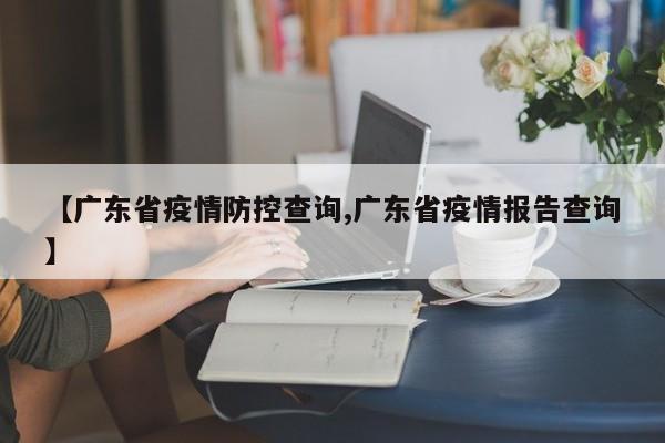 【广东省疫情防控查询,广东省疫情报告查询】