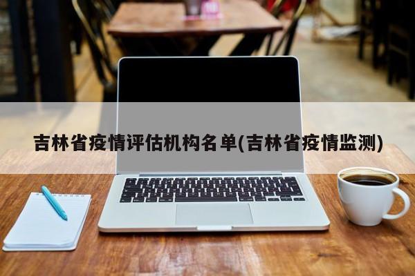 吉林省疫情评估机构名单(吉林省疫情监测)