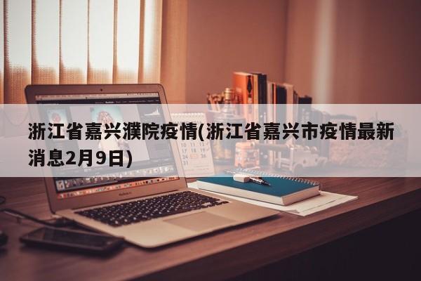 浙江省嘉兴濮院疫情(浙江省嘉兴市疫情最新消息2月9日)