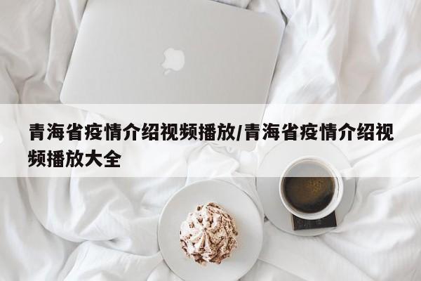 青海省疫情介绍视频播放/青海省疫情介绍视频播放大全