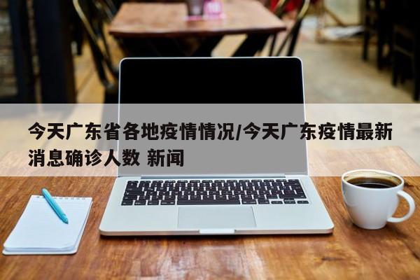 今天广东省各地疫情情况/今天广东疫情最新消息确诊人数 新闻