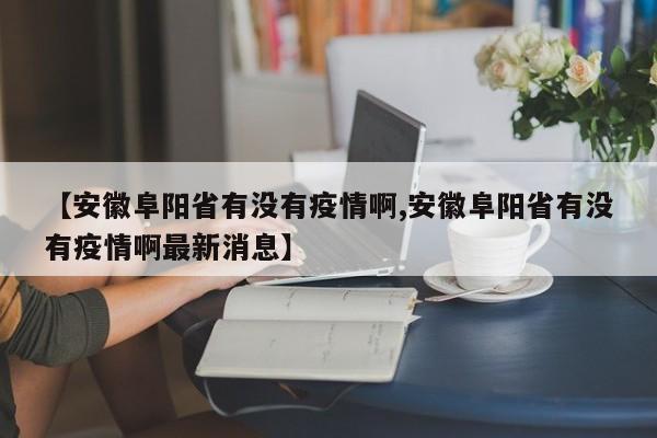 【安徽阜阳省有没有疫情啊,安徽阜阳省有没有疫情啊最新消息】