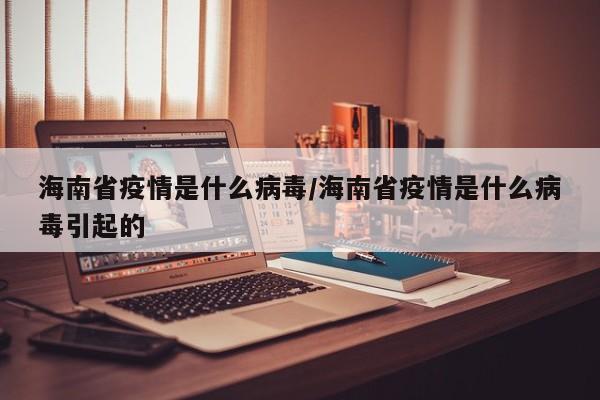 海南省疫情是什么病毒/海南省疫情是什么病毒引起的
