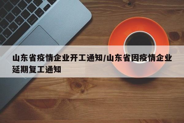 山东省疫情企业开工通知/山东省因疫情企业延期复工通知