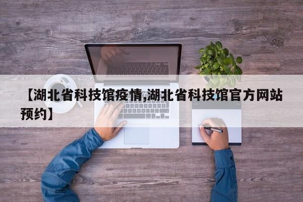 【湖北省科技馆疫情,湖北省科技馆官方网站预约】