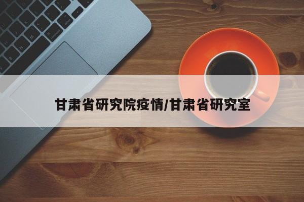 甘肃省研究院疫情/甘肃省研究室