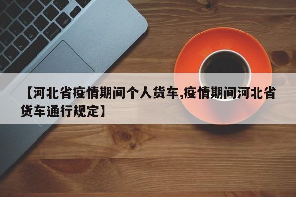 【河北省疫情期间个人货车,疫情期间河北省货车通行规定】