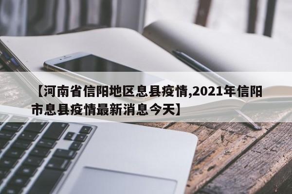 【河南省信阳地区息县疫情,2021年信阳市息县疫情最新消息今天】