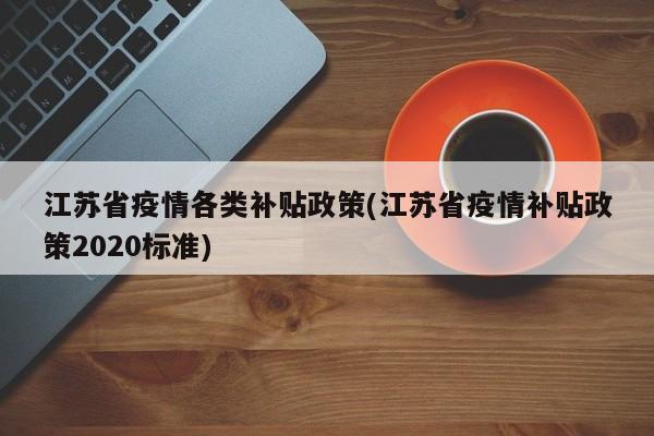 江苏省疫情各类补贴政策(江苏省疫情补贴政策2020标准)