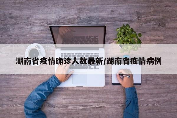 湖南省疫情确诊人数最新/湖南省疫情病例