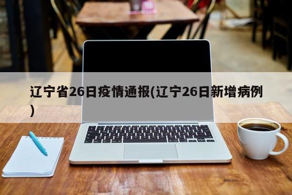 辽宁省26日疫情通报(辽宁26日新增病例)