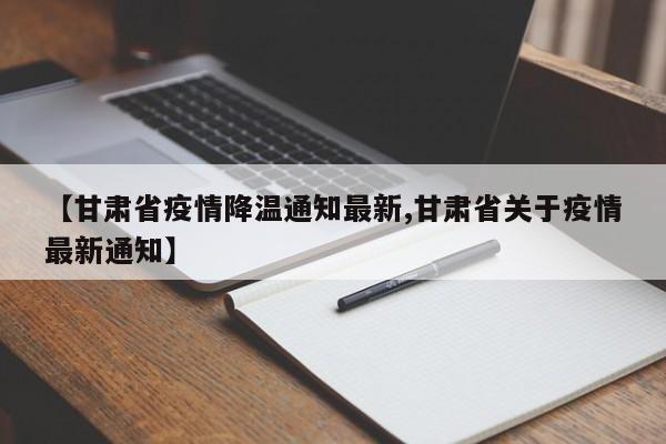 【甘肃省疫情降温通知最新,甘肃省关于疫情最新通知】