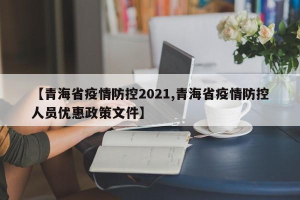 【青海省疫情防控2021,青海省疫情防控人员优惠政策文件】