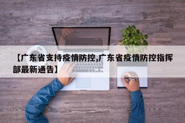 【广东省支持疫情防控,广东省疫情防控指挥部最新通告】