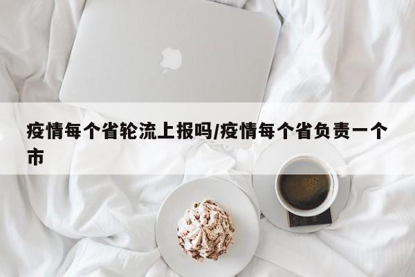 疫情每个省轮流上报吗/疫情每个省负责一个市