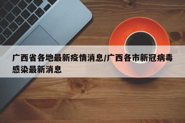 广西省各地最新疫情消息/广西各市新冠病毒感染最新消息