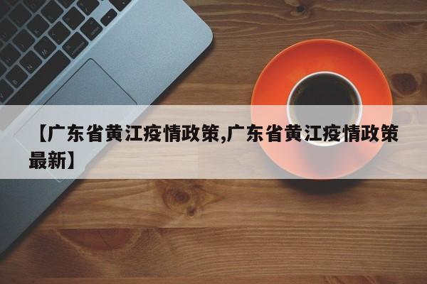 【广东省黄江疫情政策,广东省黄江疫情政策最新】