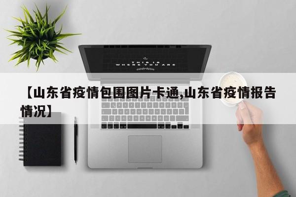 【山东省疫情包围图片卡通,山东省疫情报告情况】