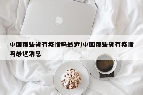 中国那些省有疫情吗最近/中国那些省有疫情吗最近消息