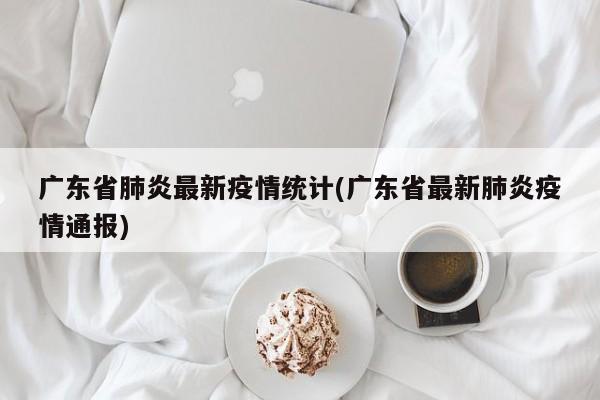 广东省肺炎最新疫情统计(广东省最新肺炎疫情通报)