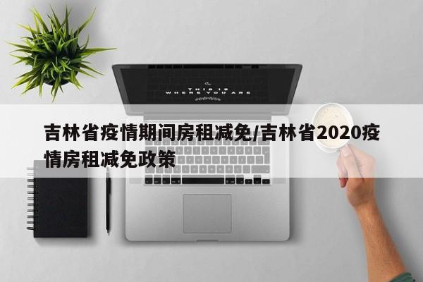 吉林省疫情期间房租减免/吉林省2020疫情房租减免政策