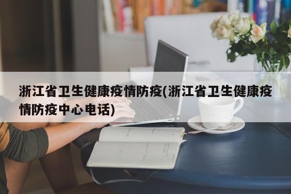 浙江省卫生健康疫情防疫(浙江省卫生健康疫情防疫中心电话)