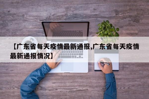【广东省每天疫情最新通报,广东省每天疫情最新通报情况】