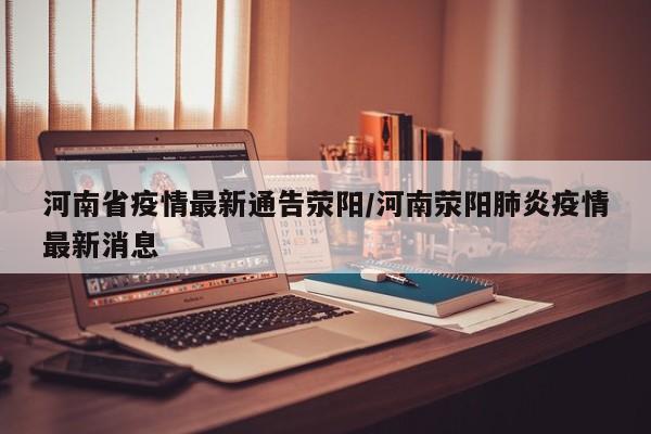 河南省疫情最新通告荥阳/河南荥阳肺炎疫情最新消息