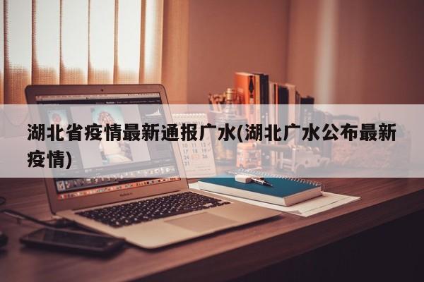 湖北省疫情最新通报广水(湖北广水公布最新疫情)