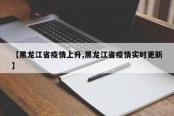【黑龙江省疫情上升,黑龙江省疫情实时更新】
