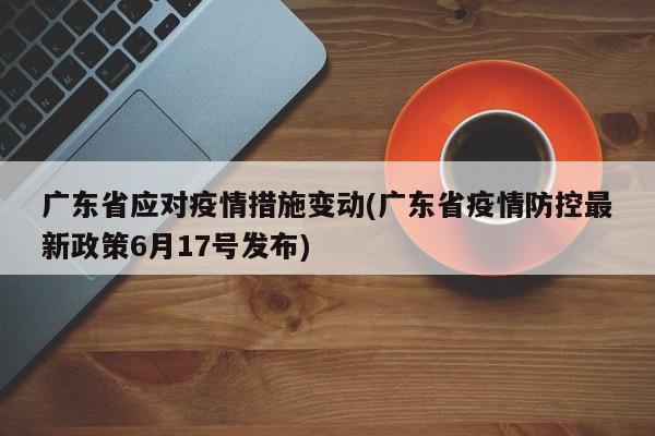 广东省应对疫情措施变动(广东省疫情防控最新政策6月17号发布)