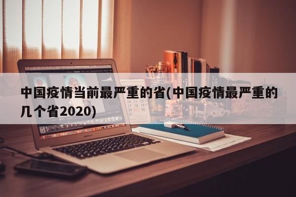 中国疫情当前最严重的省(中国疫情最严重的几个省2020)
