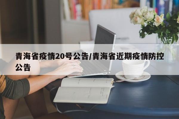 青海省疫情20号公告/青海省近期疫情防控公告
