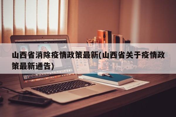 山西省消除疫情政策最新(山西省关于疫情政策最新通告)