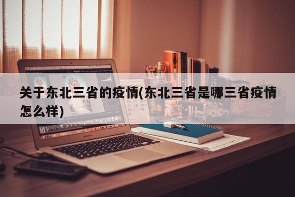 关于东北三省的疫情(东北三省是哪三省疫情怎么样)