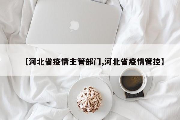 【河北省疫情主管部门,河北省疫情管控】