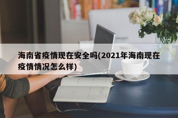 海南省疫情现在安全吗(2021年海南现在疫情情况怎么样)